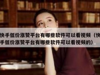 快手低价涨赞平台有哪些软件可以看视频（快手低价涨赞平台有哪些软件可以看视频的）