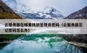 云服务器在哪里找到管理员密码（云服务器忘记密码怎么办）