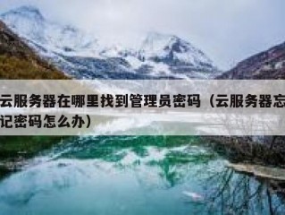 云服务器在哪里找到管理员密码（云服务器忘记密码怎么办）