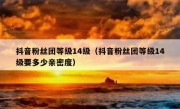 抖音粉丝团等级14级（抖音粉丝团等级14级要多少亲密度）