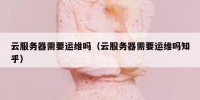 云服务器需要运维吗（云服务器需要运维吗知乎）