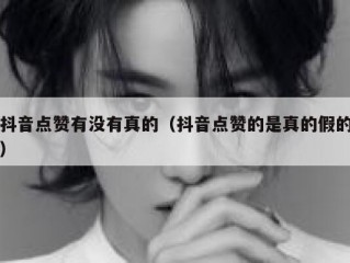 抖音点赞有没有真的（抖音点赞的是真的假的）