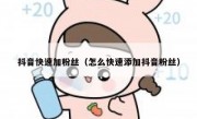 抖音快速加粉丝（怎么快速添加抖音粉丝）