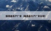 服务器生产厂家（服务器生产厂家全球）