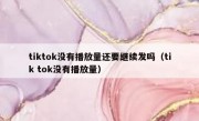 tiktok没有播放量还要继续发吗（tik tok没有播放量）