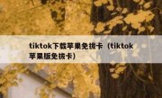 tiktok下载苹果免拔卡（tiktok苹果版免拔卡）