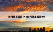 如何使用国外IP（如何使用国外ID）