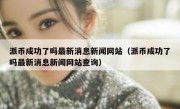 派币成功了吗最新消息新闻网站（派币成功了吗最新消息新闻网站查询）