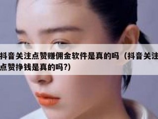 抖音关注点赞赚佣金软件是真的吗（抖音关注点赞挣钱是真的吗?）