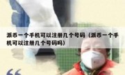派币一个手机可以注册几个号码（派币一个手机可以注册几个号码吗）