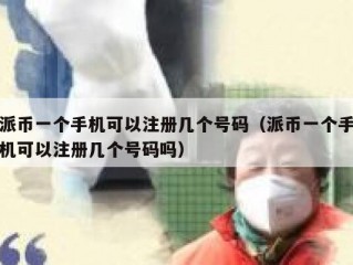 派币一个手机可以注册几个号码（派币一个手机可以注册几个号码吗）