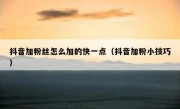抖音加粉丝怎么加的快一点（抖音加粉小技巧）