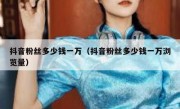 抖音粉丝多少钱一万（抖音粉丝多少钱一万浏览量）