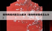 推特网络问题怎么解决（推特网络错误怎么办）