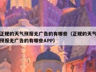 正规的天气预报无广告的有哪些（正规的天气预报无广告的有哪些APP）