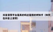 抖音涨赞平台是真的吗还是假的啊知乎（如何在抖音上涨赞）