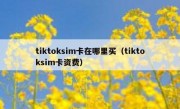 tiktoksim卡在哪里买（tiktoksim卡资费）