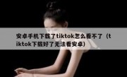 安卓手机下载了tiktok怎么看不了（tiktok下载好了无法看安卓）