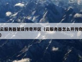 云服务器架设传奇开区（云服务器怎么开传奇）