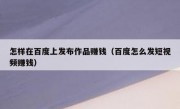 怎样在百度上发布作品赚钱（百度怎么发短视频赚钱）