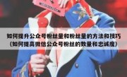 如何提升公众号粉丝量和粉丝量的方法和技巧（如何提高微信公众号粉丝的数量和忠诚度）