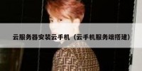 云服务器安装云手机（云手机服务端搭建）