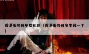 香港服务器免费租用（香港服务器多少钱一个）