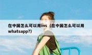 在中国怎么可以用ins（在中国怎么可以用whatsapp?）
