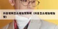 抖音视频怎么增加赞数呢（抖音怎么增加增加赞）