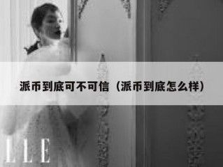 派币到底可不可信（派币到底怎么样）