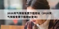 2026天气预报免费下载地址（2026天气预报免费下载地址查询）