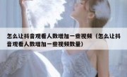 怎么让抖音观看人数增加一些视频（怎么让抖音观看人数增加一些视频数量）