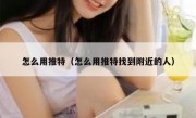 怎么用推特（怎么用推特找到附近的人）