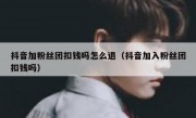 抖音加粉丝团扣钱吗怎么退（抖音加入粉丝团扣钱吗）