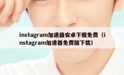 instagram加速器安卓下载免费（instagram加速器免费版下载）