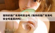推特的推广有用吗安全吗（推特的推广有用吗安全吗是真的吗）