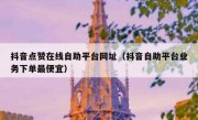 抖音点赞在线自助平台网址（抖音自助平台业务下单最便宜）