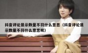 抖音评论显示数量不符什么意思（抖音评论显示数量不符什么意思呢）