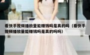 看快手视频播放量能赚钱吗是真的吗（看快手视频播放量能赚钱吗是真的吗吗）