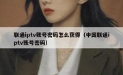 联通iptv账号密码怎么获得（中国联通iptv账号密码）