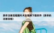 派币注册流程图片大全视频下载软件（派币的注册流程）
