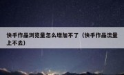 快手作品浏览量怎么增加不了（快手作品流量上不去）