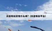 抖音粉丝团有什么用?（抖音粉丝平台）