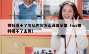 推特看不了隐私内容怎么设置苹果（ios推特看不了主页）