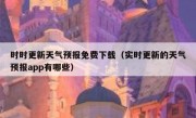 时时更新天气预报免费下载（实时更新的天气预报app有哪些）