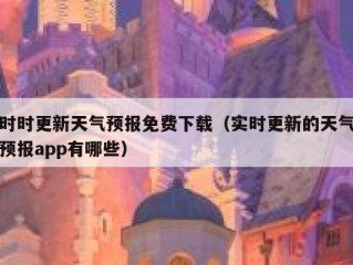 时时更新天气预报免费下载（实时更新的天气预报app有哪些）