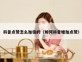 抖音点赞怎么加倍的（如何抖音增加点赞）