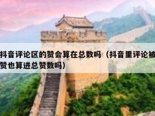 抖音评论区的赞会算在总数吗（抖音里评论被赞也算进总赞数吗）