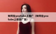 如何在youtube上推广（如何在youtube上投放广告）