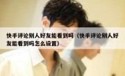 快手评论别人好友能看到吗（快手评论别人好友能看到吗怎么设置）